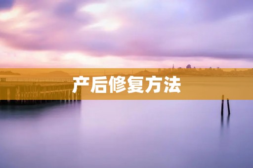 产后修复方法:如何让新妈妈快速恢复身体健康 产后修复方法:如何让新妈妈快速恢复身体健康