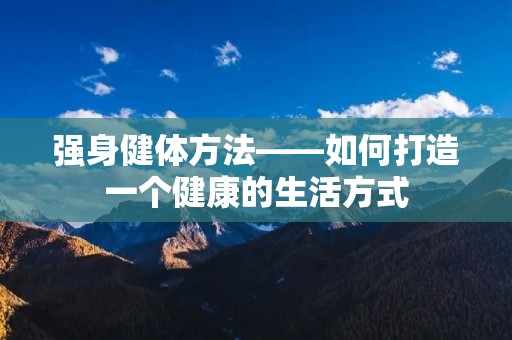 强身健体方法——如何打造一个健康的生活方式 强身健体方法——如何打造一个健康的生活方式
