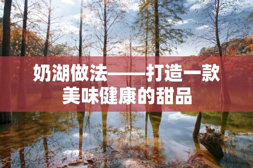 奶湖做法——打造一款美味健康的甜品