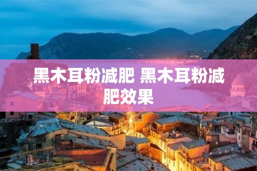 黑木耳粉减肥 黑木耳粉减肥效果 黑木耳粉减肥 黑木耳粉减肥效果