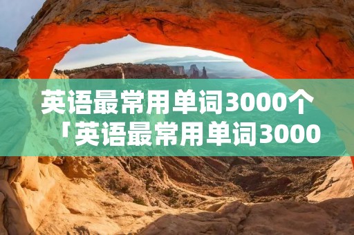 英语最常用单词3000个「英语最常用单词3000个中英文带音标」