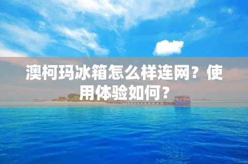 澳柯玛冰箱怎么样连网?使用体验如何? 澳柯玛冰箱怎么样连网?使用体验如何?