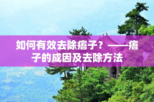 如何有效去除痦子?——痦子的成因及去除方法 如何有效去除痦子?——痦子的成因及去除方法