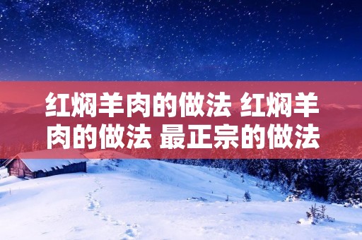红焖羊肉的做法 红焖羊肉的做法 最正宗的做法视频