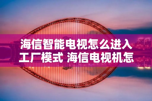 海信智能电视怎么进入工厂模式 海信电视机怎样进入工厂模式