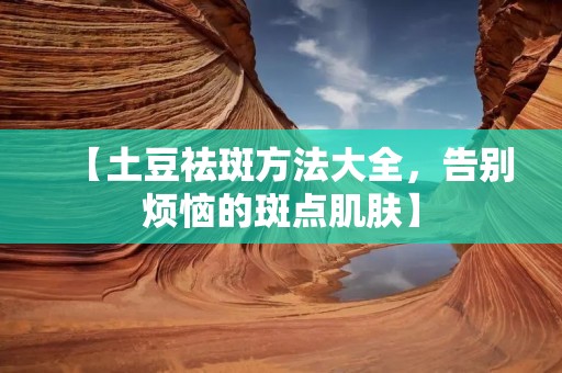 【土豆祛斑方法大全,告别烦恼的斑点肌肤】 【土豆祛斑方法大全,告别烦恼的斑点肌肤】
