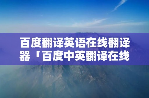 百度翻译英语在线翻译器「百度中英翻译在线翻译器」