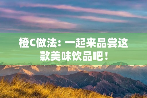 橙C做法: 一起来品尝这款美味饮品吧! 橙C做法: 一起来品尝这款美味饮品吧!