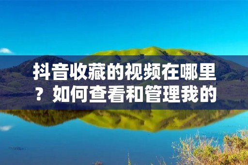 抖音收藏的视频在哪里?如何查看和管理我的收藏列表?