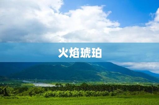 火焰琥珀：宝石中的“火之精灵”