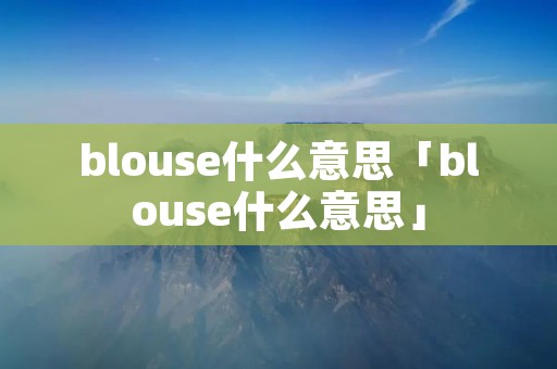 blouse什么意思「blouse什么意思」 blouse什么意思「blouse什么意思」