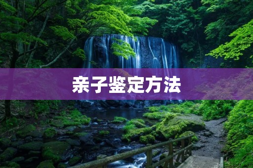 亲子鉴定方法:科学、准确、可靠 亲子鉴定方法:科学、准确、可靠