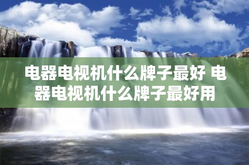 电器电视机什么牌子最好 电器电视机什么牌子最好用 电器电视机什么牌子最好 电器电视机什么牌子最好用