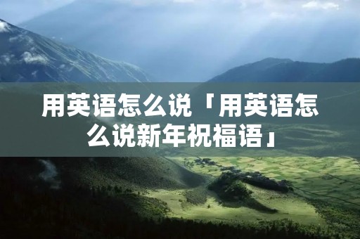 用英语怎么说「用英语怎么说新年祝福语」