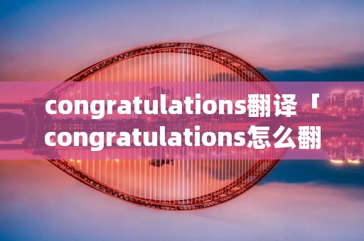 congratulations翻译「congratulations怎么翻译」