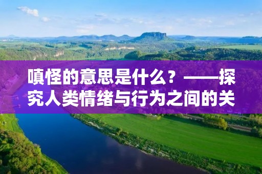 嗔怪的意思是什么？——探究人类情绪与行为之间的关系