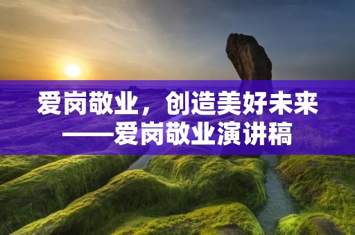 爱岗敬业,创造美好未来——爱岗敬业演讲稿