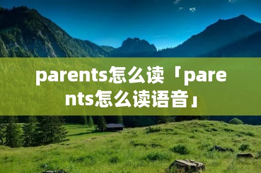 parents怎么读「parents怎么读语音」 parents怎么读「parents怎么读语音」