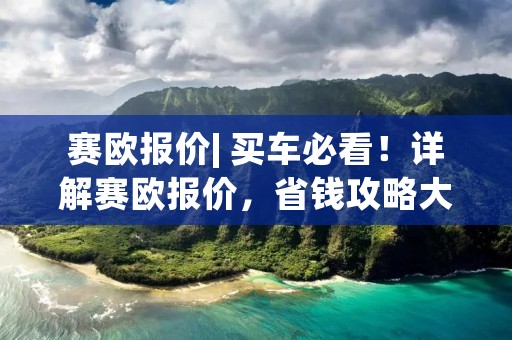 赛欧报价| 买车必看！详解赛欧报价，省钱攻略大揭秘