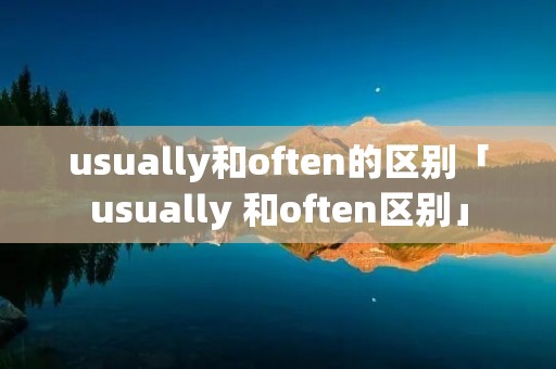 usually和often的区别「usually 和often区别」