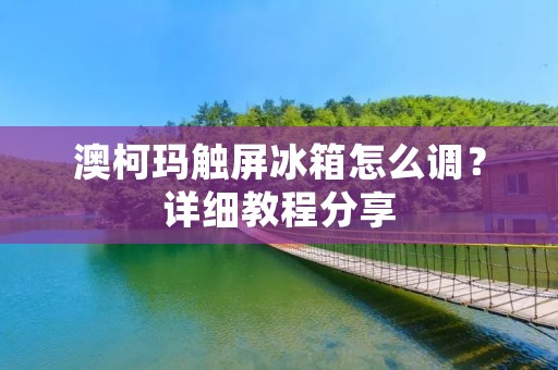 澳柯玛触屏冰箱怎么调？详细教程分享