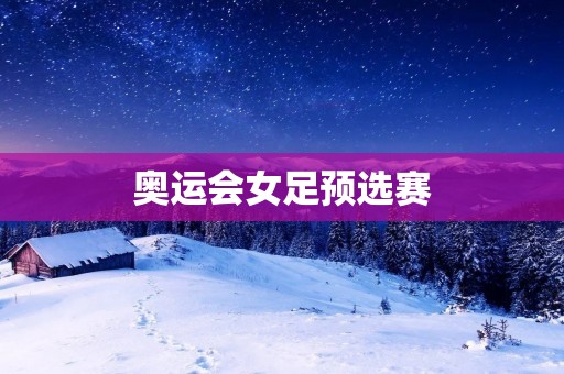 奥运会女足预选赛:中国队的表现与展望 奥运会女足预选赛:中国队的表现与展望
