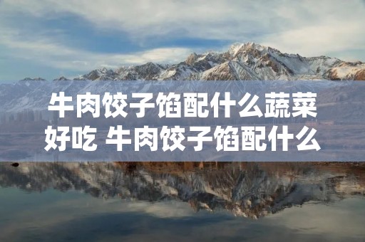牛肉饺子馅配什么蔬菜好吃 牛肉饺子馅配什么蔬菜好吃牛 牛肉饺子馅配什么蔬菜好吃 牛肉饺子馅配什么蔬菜好吃牛