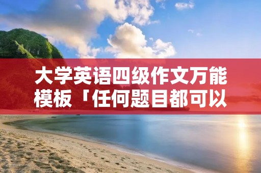 大学英语四级作文万能模板「任何题目都可以套的万能英语作文」