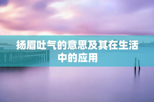 扬眉吐气的意思及其在生活中的应用
