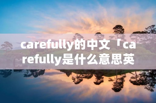 carefully的中文「carefully是什么意思英文」