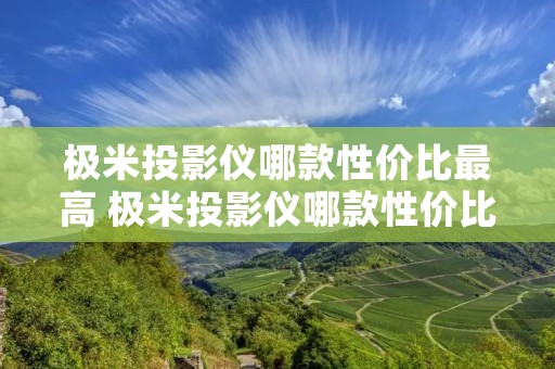 极米投影仪哪款性价比最高 极米投影仪哪款性价比最高