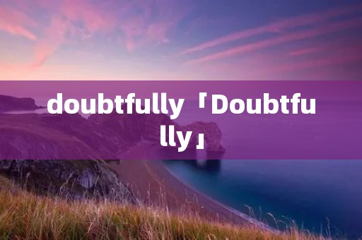 doubtfully「Doubtfully」