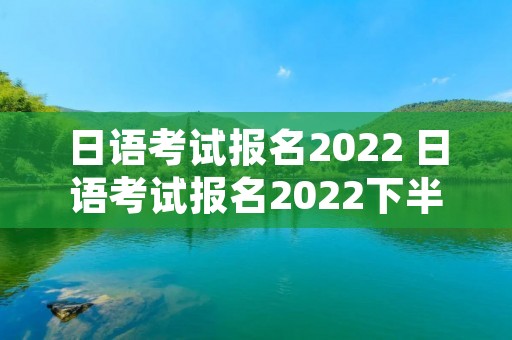 日语考试报名2022 日语考试报名2022下半年取消