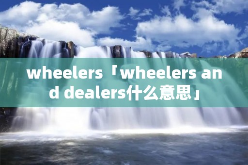 wheelers「wheelers and dealers什么意思」