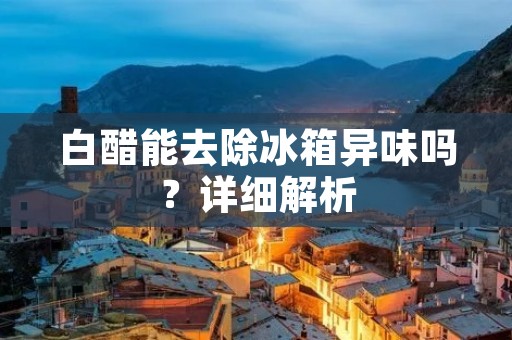 白醋能去除冰箱异味吗？详细解析