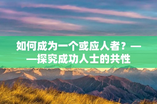 如何成为一个或应人者?——探究成功人士的共性 如何成为一个或应人者?——探究成功人士的共性