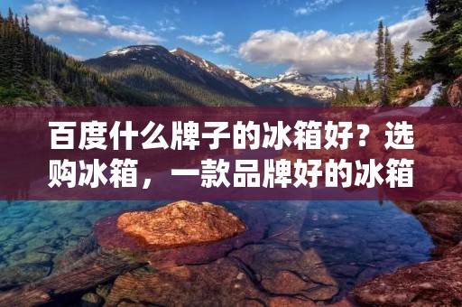 百度什么牌子的冰箱好?选购冰箱,一款品牌好的冰箱是大家的首选,但是市场上品牌繁多,价格也相差很大,如何选购一款性价比高、品质优良的冰箱呢? 百度什么牌子的冰箱好?选购冰箱,一款品牌好的冰箱是大家的首选,但是市场上品牌繁多,价格也相差很大,如何选购一款性价比高、品质优良的冰箱呢?