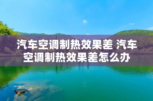 汽车空调制热效果差 汽车空调制热效果差怎么办