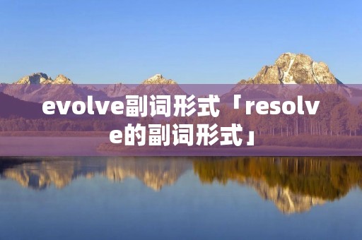 evolve副词形式「resolve的副词形式」 evolve副词形式「resolve的副词形式」