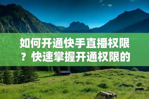 如何开通快手直播权限?快速掌握开通权限的方法!
