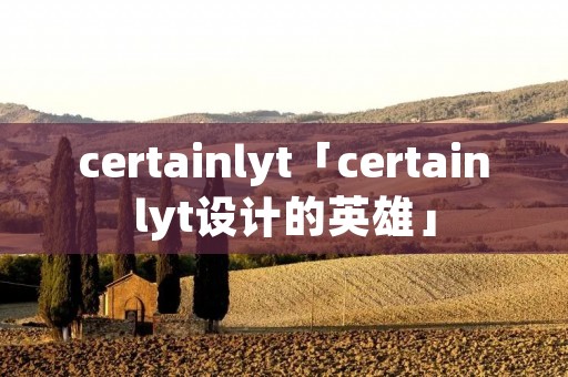 certainlyt「certainlyt设计的英雄」 certainlyt「certainlyt设计的英雄」