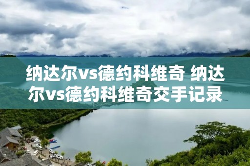 纳达尔vs德约科维奇 纳达尔vs德约科维奇交手记录 纳达尔vs德约科维奇 纳达尔vs德约科维奇交手记录