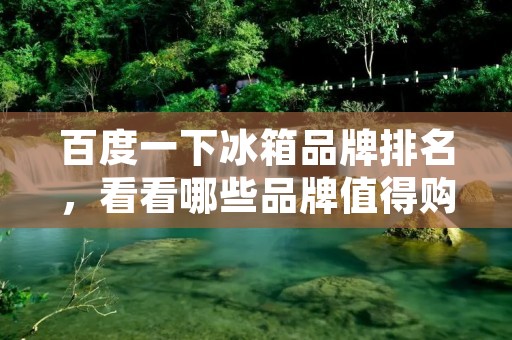 百度一下冰箱品牌排名,看看哪些品牌值得购买? 百度一下冰箱品牌排名,看看哪些品牌值得购买?