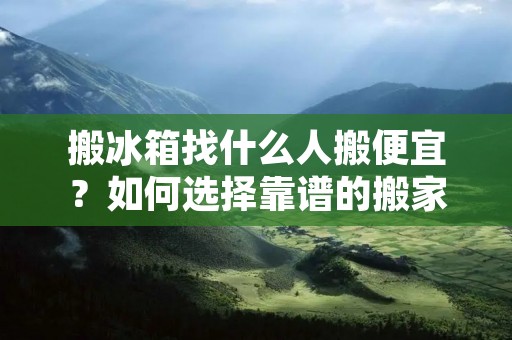 搬冰箱找什么人搬便宜?如何选择靠谱的搬家公司? 搬冰箱找什么人搬便宜?如何选择靠谱的搬家公司?