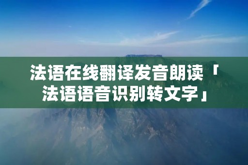 法语在线翻译发音朗读「法语语音识别转文字」