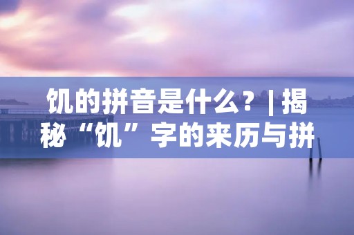 饥的拼音是什么?| 揭秘“饥”字的来历与拼音 饥的拼音是什么?| 揭秘“饥”字的来历与拼音