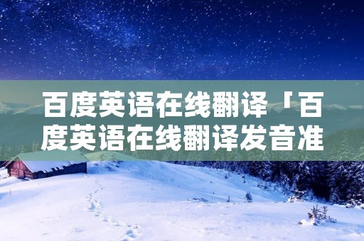 百度英语在线翻译「百度英语在线翻译发音准确吗」 百度英语在线翻译「百度英语在线翻译发音准确吗」