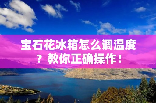 宝石花冰箱怎么调温度?教你正确操作! 宝石花冰箱怎么调温度?教你正确操作!