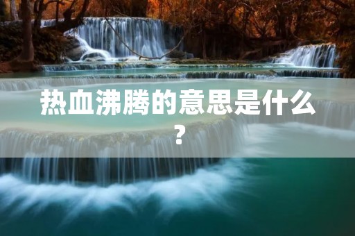 热血沸腾的意思是什么?