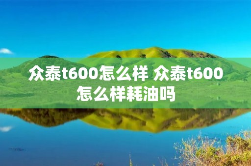 众泰t600怎么样 众泰t600怎么样耗油吗